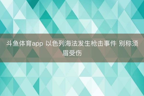 斗鱼体育app 以色列海法发生枪击事件 别称须眉受伤