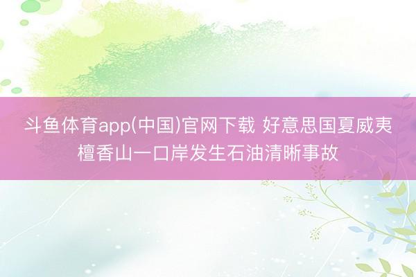 斗鱼体育app(中国)官网下载 好意思国夏威夷檀香山一口岸发生石油清晰事故