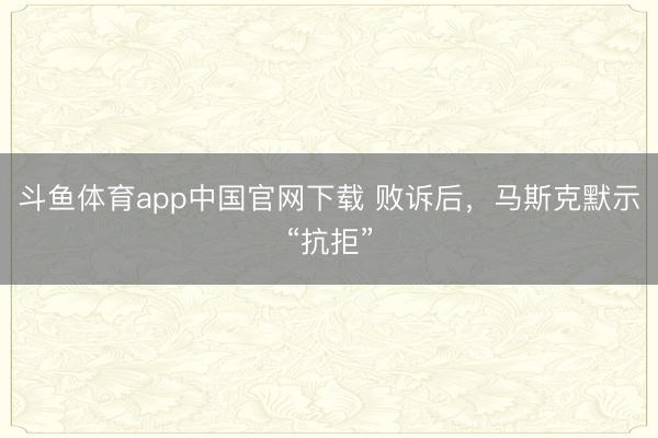 斗鱼体育app中国官网下载 败诉后,马斯克默示“抗拒”