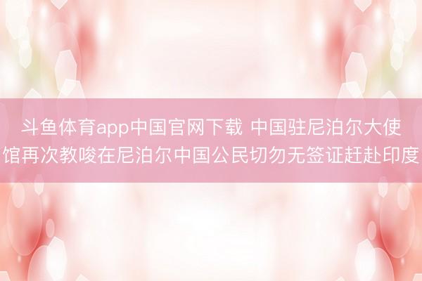 斗鱼体育app中国官网下载 中国驻尼泊尔大使馆再次教唆在尼泊尔中国公民切勿无签证赶赴印度
