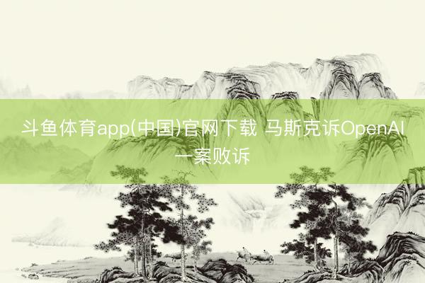 斗鱼体育app(中国)官网下载 马斯克诉OpenAI一案败诉