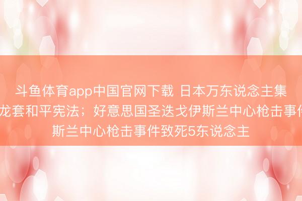 斗鱼体育app中国官网下载 日本万东说念主集聚抗议高市政府龙套和平宪法；好意思国圣迭戈伊斯兰中心枪击事件致死5东说念主