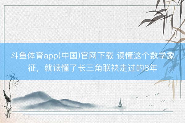 斗鱼体育app(中国)官网下载 读懂这个数学象征，就读懂了长三角联袂走过的8年