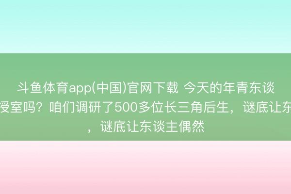 斗鱼体育app(中国)官网下载 今天的年青东谈主还清翠授室吗？咱们调研了500多位长三角后生，谜底让东谈主偶然