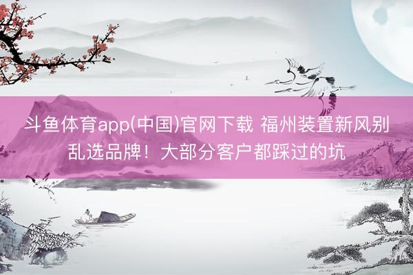 斗鱼体育app(中国)官网下载 福州装置新风别乱选品牌！大部分客户都踩过的坑