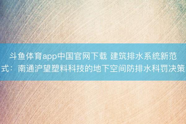 斗鱼体育app中国官网下载 建筑排水系统新范式：南通沪望塑料科技的地下空间防排水科罚决策