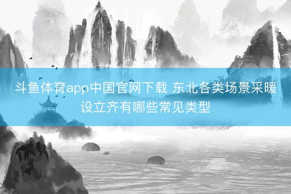 斗鱼体育app中国官网下载 东北各类场景采暖设立齐有哪些常见类型