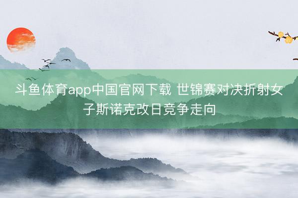 斗鱼体育app中国官网下载 世锦赛对决折射女子斯诺克改日竞争走向
