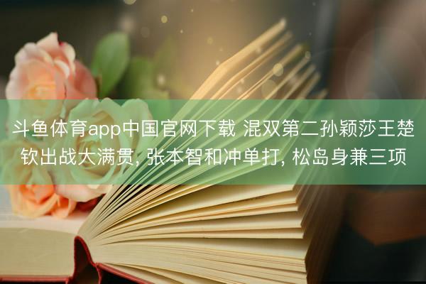 斗鱼体育app中国官网下载 混双第二孙颖莎王楚钦出战大满贯， 张本智和冲单打， 松岛身兼三项