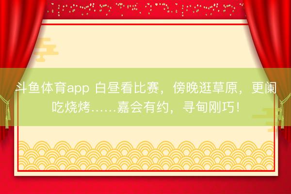 斗鱼体育app 白昼看比赛，傍晚逛草原，更阑吃烧烤……嘉会有约，寻甸刚巧！