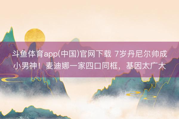 斗鱼体育app(中国)官网下载 7岁丹尼尔帅成小男神！麦迪娜一家四口同框，基因太广大