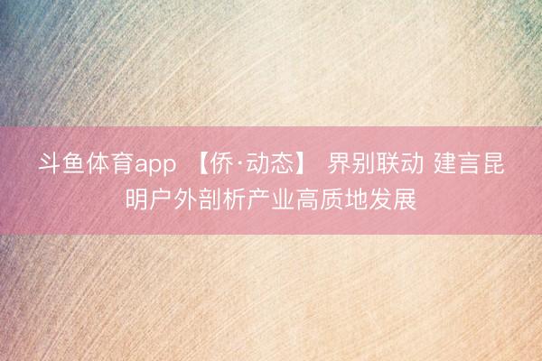 斗鱼体育app 【侨·动态】 界别联动 建言昆明户外剖析产业高质地发展