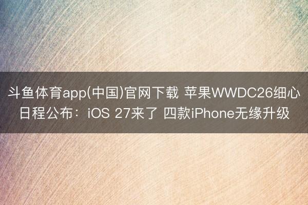 斗鱼体育app(中国)官网下载 苹果WWDC26细心日程公布：iOS 27来了 四款iPhone无缘升级