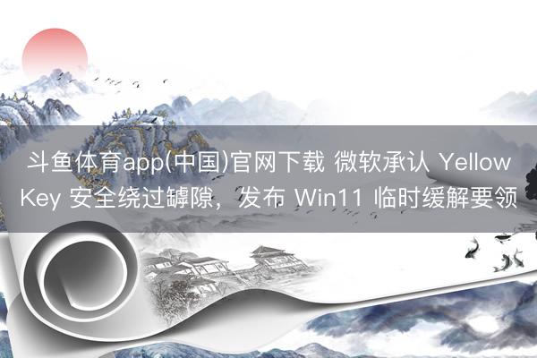 斗鱼体育app(中国)官网下载 微软承认 YellowKey 安全绕过罅隙，发布 Win11 临时缓解要领
