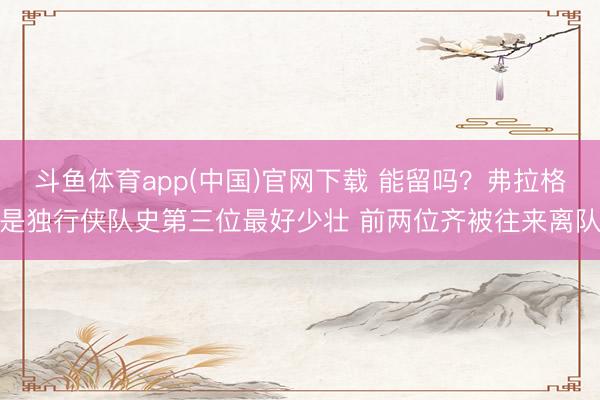 斗鱼体育app(中国)官网下载 能留吗？弗拉格是独行侠队史第三位最好少壮 前两位齐被往来离队