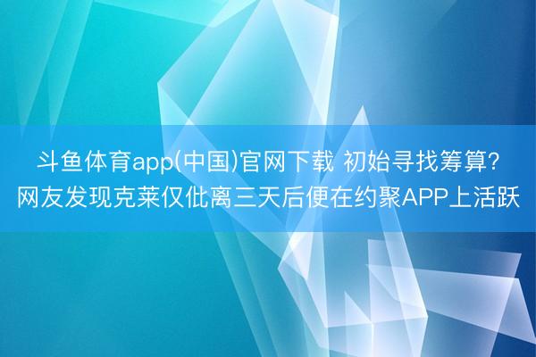 斗鱼体育app(中国)官网下载 初始寻找筹算？网友发现克莱仅仳离三天后便在约聚APP上活跃