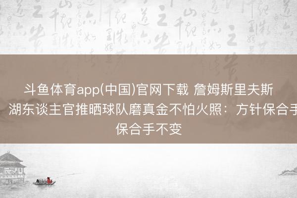 斗鱼体育app(中国)官网下载 詹姆斯里夫斯领衔！湖东谈主官推晒球队磨真金不怕火照：方针保合手不变
