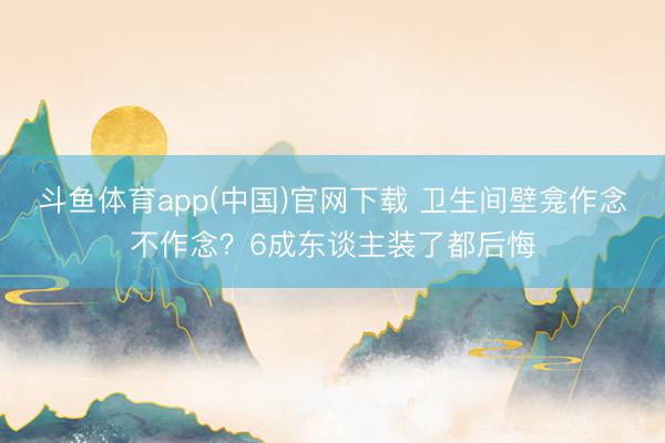 斗鱼体育app(中国)官网下载 卫生间壁龛作念不作念？6成东谈主装了都后悔