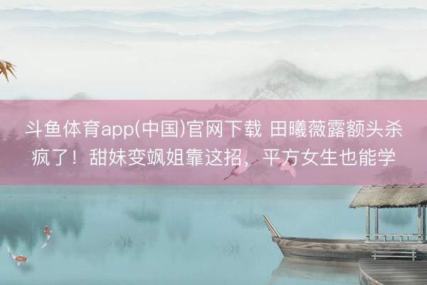 斗鱼体育app(中国)官网下载 田曦薇露额头杀疯了！甜妹变飒姐靠这招，平方女生也能学
