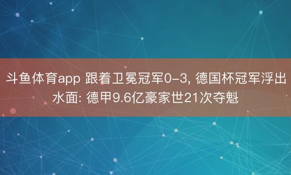斗鱼体育app 跟着卫冕冠军0-3， 德国杯冠军浮出水面: 德甲9.6亿豪家世21次夺魁