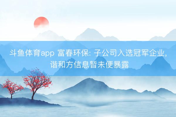 斗鱼体育app 富春环保: 子公司入选冠军企业， 谐和方信息暂未便暴露