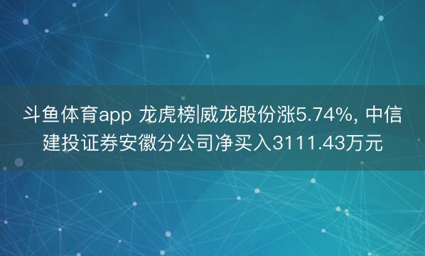 斗鱼体育app 龙虎榜|威龙股份涨5.74%， 中信建投证券安徽分公司净买入3111.43万元