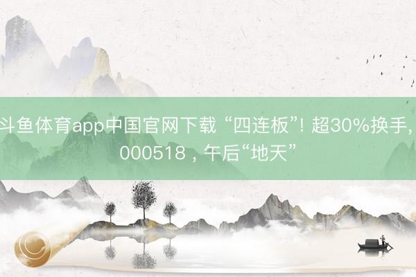 斗鱼体育app中国官网下载 “四连板”! 超30%换手, 000518 , 午后“地天”