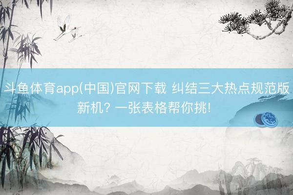 斗鱼体育app(中国)官网下载 纠结三大热点规范版新机? 一张表格帮你挑! ✨