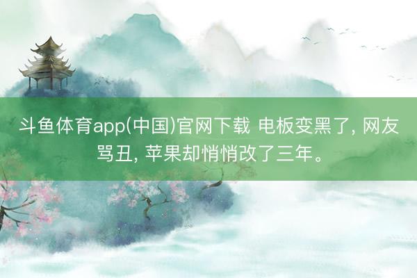 斗鱼体育app(中国)官网下载 电板变黑了， 网友骂丑， 苹果却悄悄改了三年。