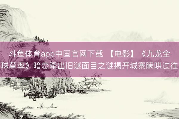 斗鱼体育app中国官网下载 【电影】《九龙全球草率》暗恋牵出旧谜面目之谜揭开城寨瞒哄过往