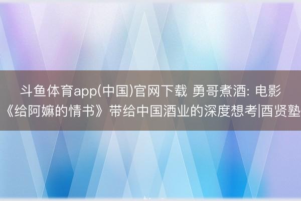 斗鱼体育app(中国)官网下载 勇哥煮酒: 电影《给阿嫲的情书》带给中国酒业的深度想考|酉贤塾