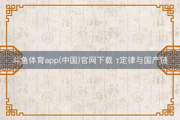斗鱼体育app(中国)官网下载 τ定律与国产链
