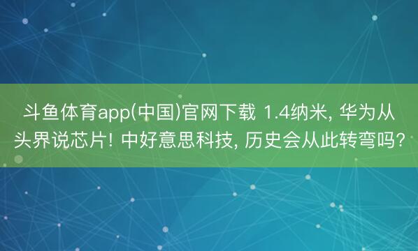 斗鱼体育app(中国)官网下载 1.4纳米， 华为从头界说芯片! 中好意思科技， 历史会从此转弯吗?
