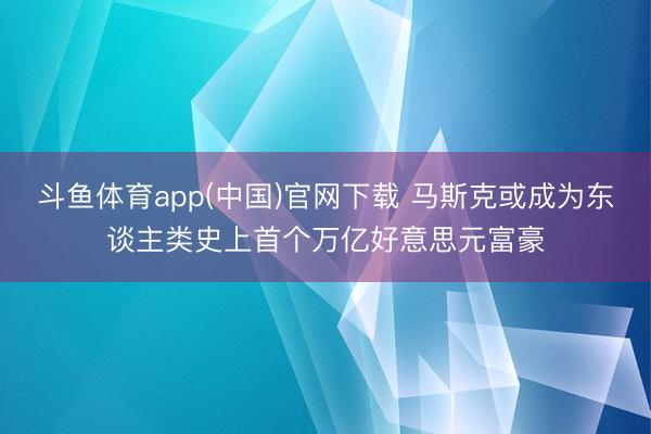 斗鱼体育app(中国)官网下载 马斯克或成为东谈主类史上首个万亿好意思元富豪