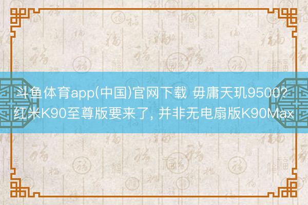斗鱼体育app(中国)官网下载 毋庸天玑9500? 红米K90至尊版要来了， 并非无电扇版K90Max