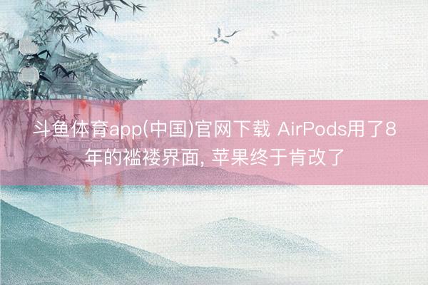 斗鱼体育app(中国)官网下载 AirPods用了8年的褴褛界面， 苹果终于肯改了