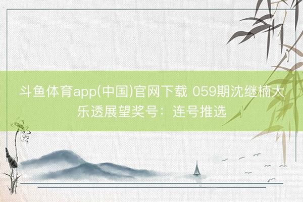 斗鱼体育app(中国)官网下载 059期沈继楠大乐透展望奖号:连号推选