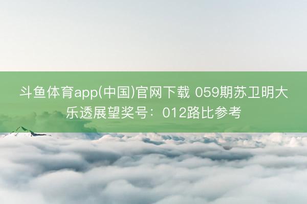 斗鱼体育app(中国)官网下载 059期苏卫明大乐透展望奖号：012路比参考