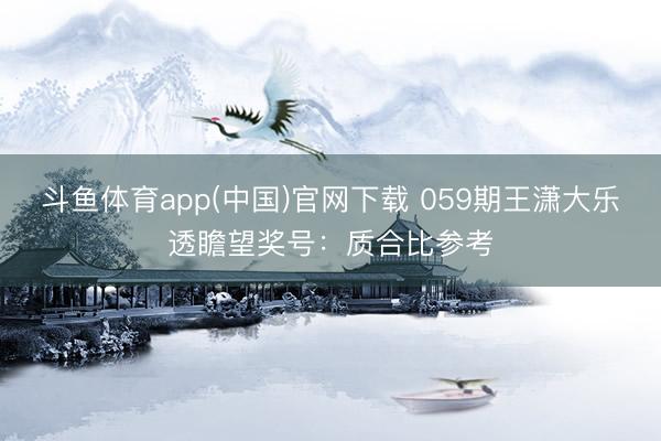斗鱼体育app(中国)官网下载 059期王潇大乐透瞻望奖号：质合比参考