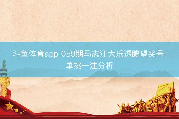 斗鱼体育app 059期马志江大乐透瞻望奖号：单挑一注分析