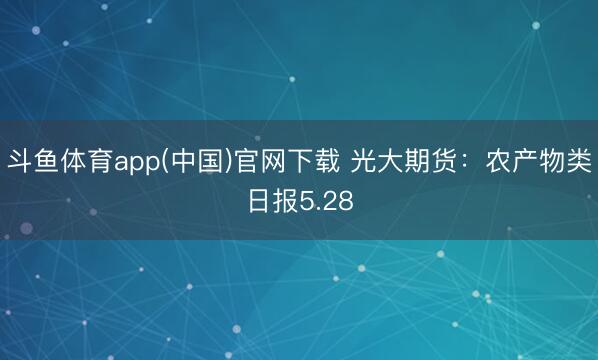 斗鱼体育app(中国)官网下载 光大期货：农产物类日报5.28