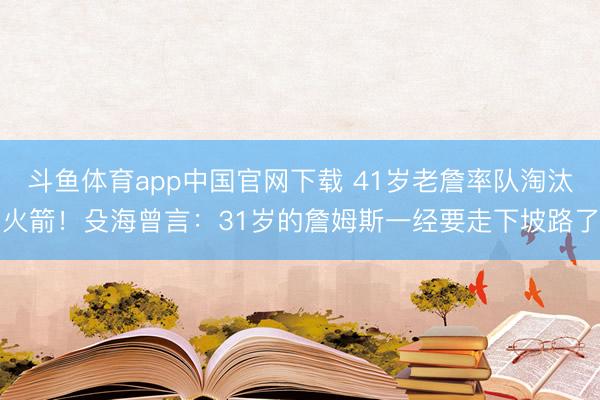 斗鱼体育app中国官网下载 41岁老詹率队淘汰火箭！殳海曾言：31岁的詹姆斯一经要走下坡路了