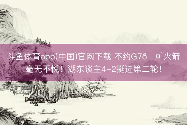 斗鱼体育app(中国)官网下载 不约G7🤴火箭毫无不悦！湖东谈主4-2挺进第二轮！