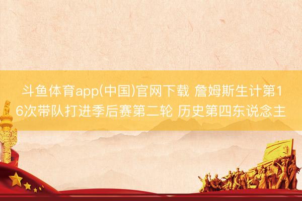 斗鱼体育app(中国)官网下载 詹姆斯生计第16次带队打进季后赛第二轮 历史第四东说念主