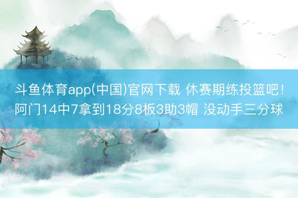 斗鱼体育app(中国)官网下载 休赛期练投篮吧！阿门14中7拿到18分8板3助3帽 没动手三分球