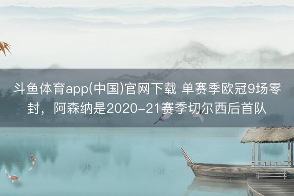 斗鱼体育app(中国)官网下载 单赛季欧冠9场零封，阿森纳是2020-21赛季切尔西后首队