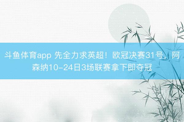 斗鱼体育app 先全力求英超！欧冠决赛31号，阿森纳10-24日3场联赛拿下即夺冠