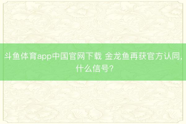 斗鱼体育app中国官网下载 金龙鱼再获官方认同, 什么信号?