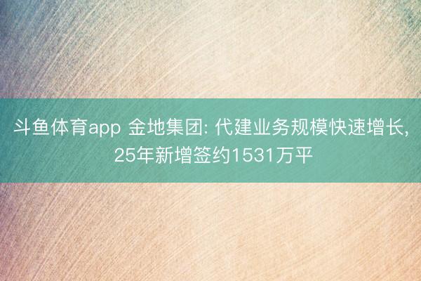 斗鱼体育app 金地集团: 代建业务规模快速增长， 25年新增签约1531万平
