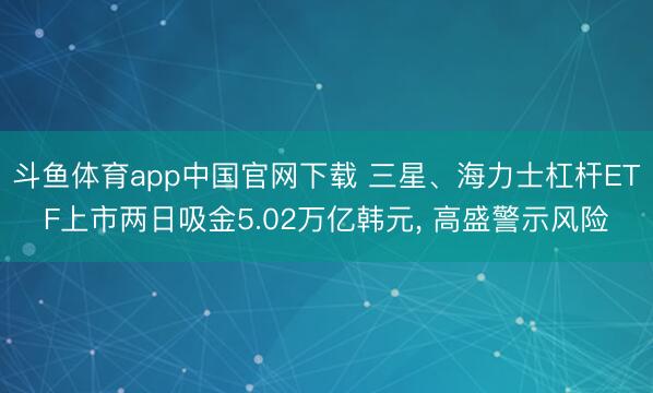 斗鱼体育app中国官网下载 三星、海力士杠杆ETF上市两日吸金5.02万亿韩元, 高盛警示风险